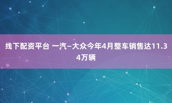 线下配资平台 一汽—大众今年4月整车销售达11.34万辆