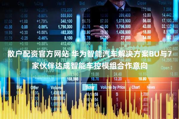散户配资官方网站 华为智能汽车解决方案BU与7家伙伴达成智能车控模组合作意向