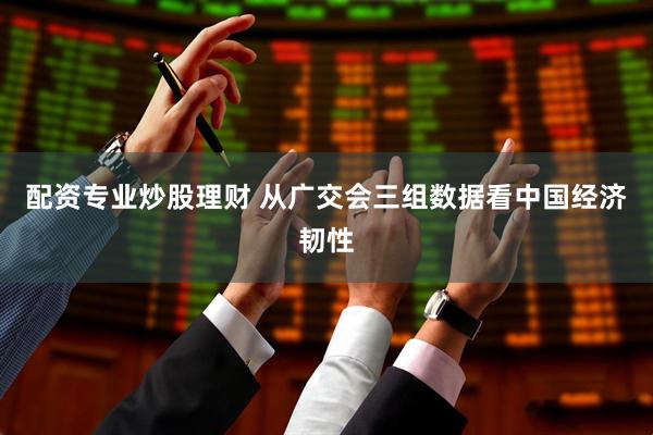 配资专业炒股理财 从广交会三组数据看中国经济韧性