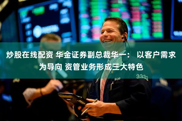 炒股在线配资 华金证券副总裁华一： 以客户需求为导向 资管业务形成三大特色