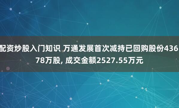 配资炒股入门知识 万通发展首次减持已回购股份436.78万股, 成交金额2527.55万元
