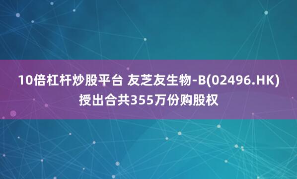 10倍杠杆炒股平台 友芝友生物-B(02496.HK)授出合共355万份购股权