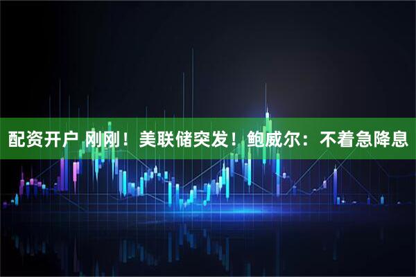 配资开户 刚刚！美联储突发！鲍威尔：不着急降息