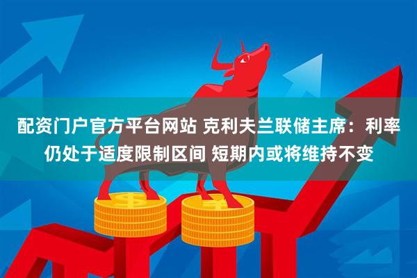 配资门户官方平台网站 克利夫兰联储主席：利率仍处于适度限制区间 短期内或将维持不变