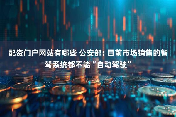 配资门户网站有哪些 公安部: 目前市场销售的智驾系统都不能“自动驾驶”