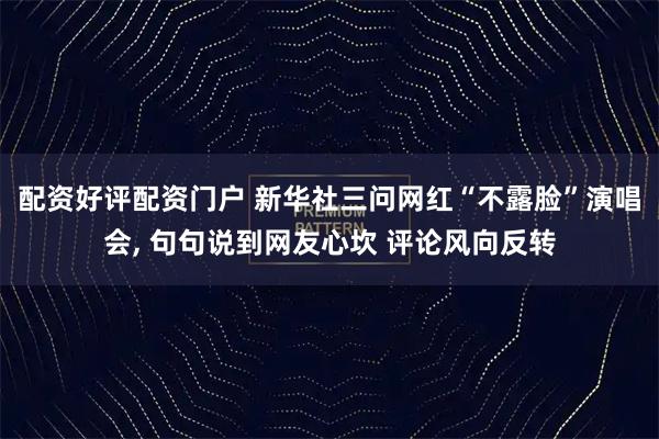 配资好评配资门户 新华社三问网红“不露脸”演唱会, 句句说到网友心坎 评论风向反转