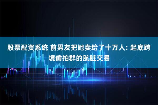 股票配资系统 前男友把她卖给了十万人: 起底跨境偷拍群的肮脏交易
