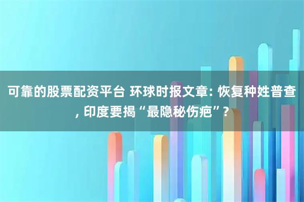 可靠的股票配资平台 环球时报文章: 恢复种姓普查, 印度要揭“最隐秘伤疤”?