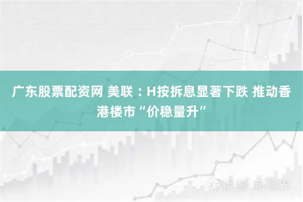 广东股票配资网 美联︰H按拆息显著下跌 推动香港楼市“价稳量升”