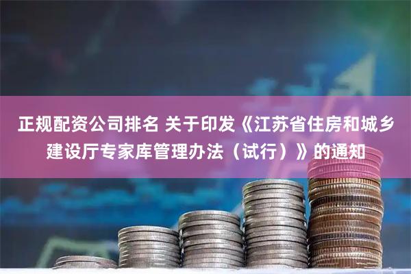 正规配资公司排名 关于印发《江苏省住房和城乡建设厅专家库管理办法（试行）》的通知