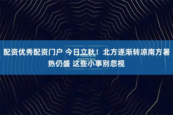 配资优秀配资门户 今日立秋！北方逐渐转凉南方暑热仍盛 这些小事别忽视