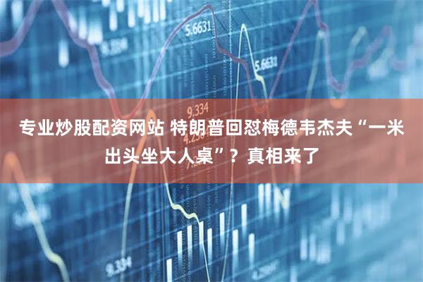 专业炒股配资网站 特朗普回怼梅德韦杰夫“一米出头坐大人桌”？真相来了