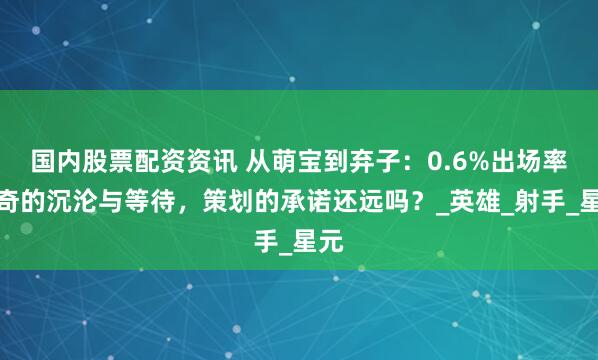 国内股票配资资讯 从萌宝到弃子：0.6%出场率梦奇的沉沦与等待，策划的承诺还远吗？_英雄_射手_星元