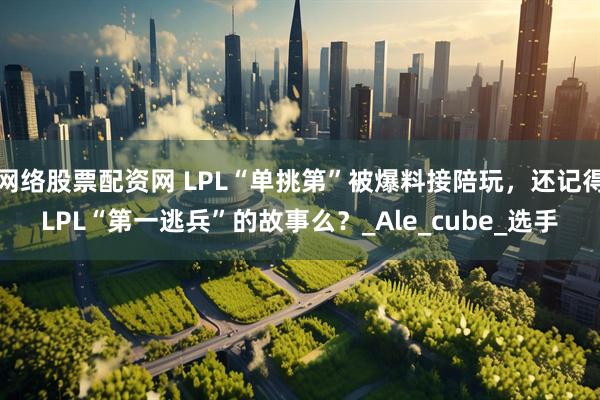 网络股票配资网 LPL“单挑第”被爆料接陪玩，还记得LPL“第一逃兵”的故事么？_Ale_cube_选手