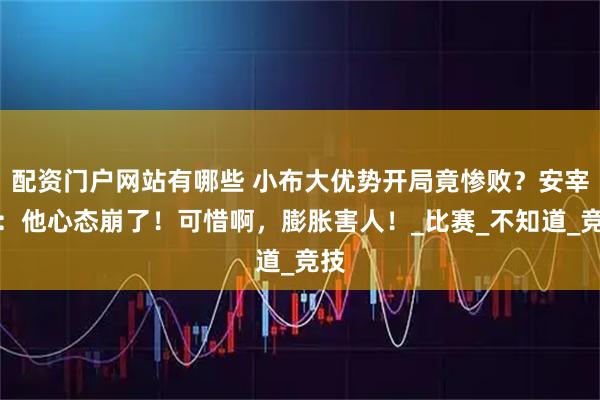 配资门户网站有哪些 小布大优势开局竟惨败？安宰贤：他心态崩了！可惜啊，膨胀害人！_比赛_不知道_竞技