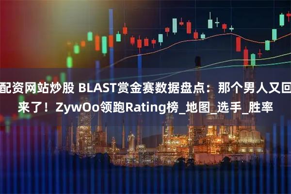 配资网站炒股 BLAST赏金赛数据盘点：那个男人又回来了！ZywOo领跑Rating榜_地图_选手_胜率