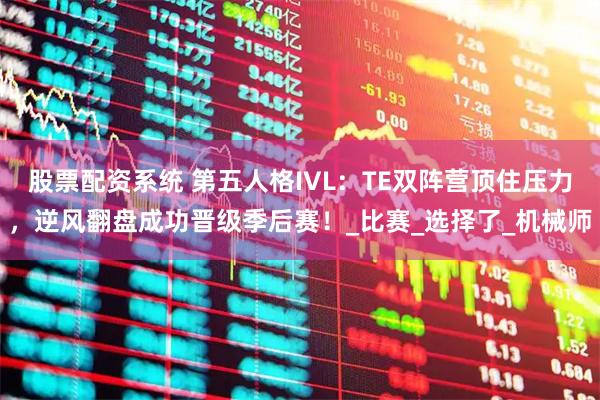 股票配资系统 第五人格IVL：TE双阵营顶住压力，逆风翻盘成功晋级季后赛！_比赛_选择了_机械师