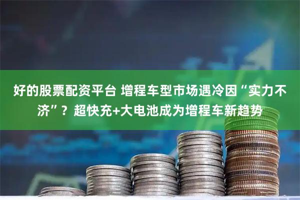 好的股票配资平台 增程车型市场遇冷因“实力不济”？超快充+大电池成为增程车新趋势