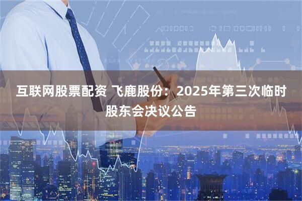 互联网股票配资 飞鹿股份：2025年第三次临时股东会决议公告