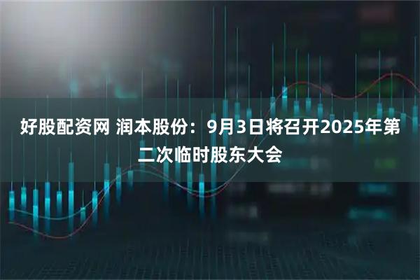 好股配资网 润本股份：9月3日将召开2025年第二次临时股东大会