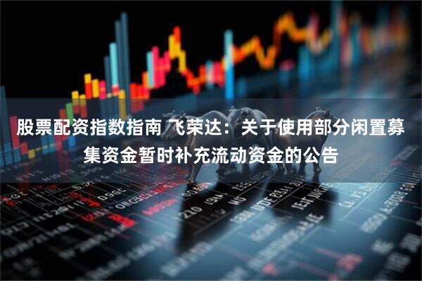 股票配资指数指南 飞荣达：关于使用部分闲置募集资金暂时补充流动资金的公告