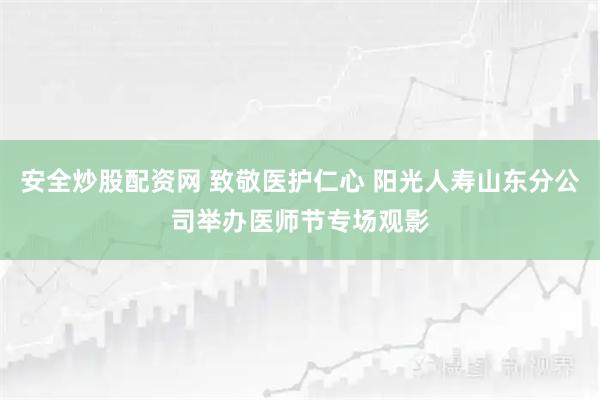 安全炒股配资网 致敬医护仁心 阳光人寿山东分公司举办医师节专场观影