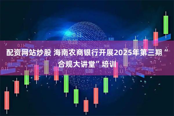 配资网站炒股 海南农商银行开展2025年第三期“合规大讲堂”培训