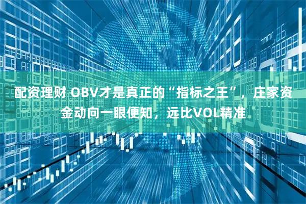 配资理财 OBV才是真正的“指标之王”，庄家资金动向一眼便知，远比VOL精准