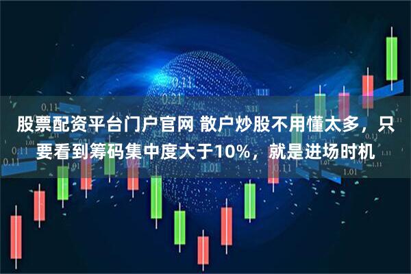 股票配资平台门户官网 散户炒股不用懂太多，只要看到筹码集中度大于10%，就是进场时机