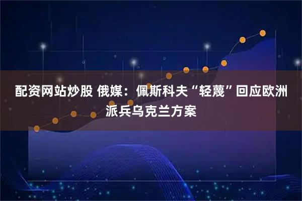 配资网站炒股 俄媒：佩斯科夫“轻蔑”回应欧洲派兵乌克兰方案