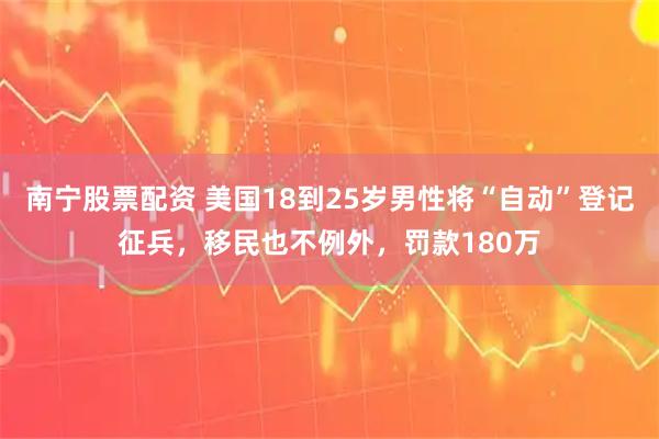 南宁股票配资 美国18到25岁男性将“自动”登记征兵，移民也不例外，罚款180万